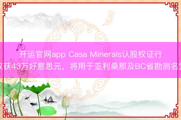 开运官网app Casa Minerals认股权证行权获43万好意思元，将用于亚利桑那及BC省勘测名堂