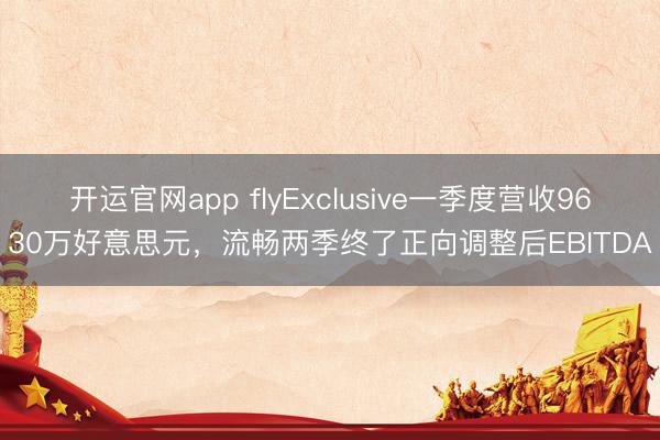 开运官网app flyExclusive一季度营收9630万好意思元，流畅两季终了正向调整后EBITDA