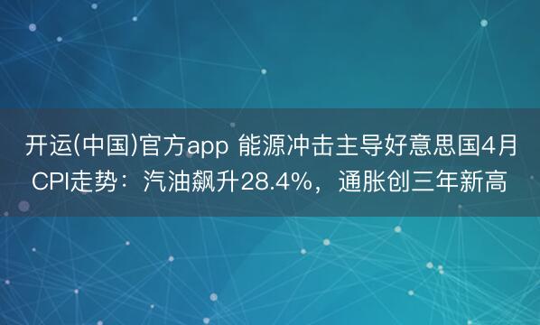 开运(中国)官方app 能源冲击主导好意思国4月CPI走势：汽油飙升28.4%，通胀创三年新高