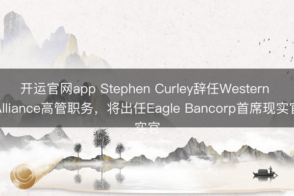 开运官网app Stephen Curley辞任Western Alliance高管职务，将出任Eagle Bancorp首席现实官