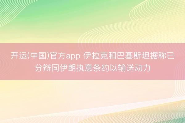 开运(中国)官方app 伊拉克和巴基斯坦据称已分辩同伊朗执意条约以输送动力