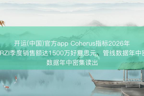开运(中国)官方app Coherus指标2026年LOQTORZI季度销售额达1500万好意思元，管线数据年中密集读出
