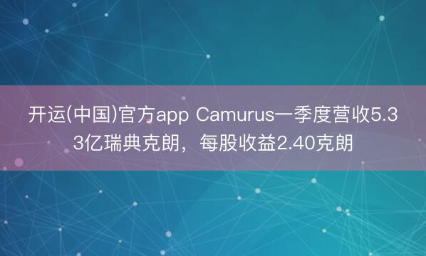 开运(中国)官方app Camurus一季度营收5.33亿瑞典克朗，每股收益2.40克朗