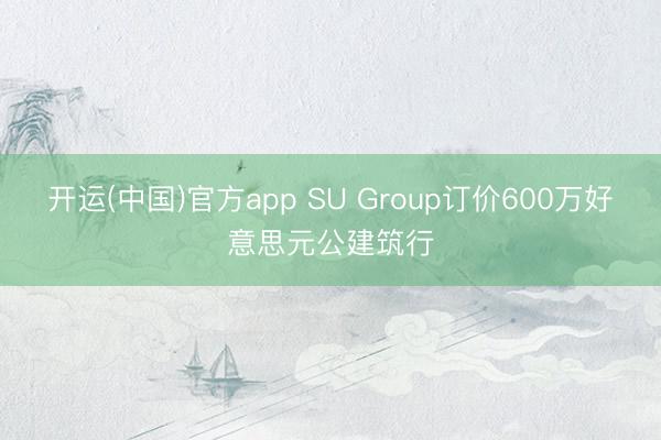 开运(中国)官方app SU Group订价600万好意思元公建筑行