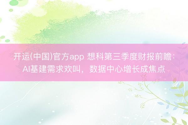 开运(中国)官方app 想科第三季度财报前瞻：AI基建需求欢叫，数据中心增长成焦点