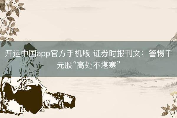 开运中国app官方手机版 证券时报刊文：警惕千元股“高处不堪寒”