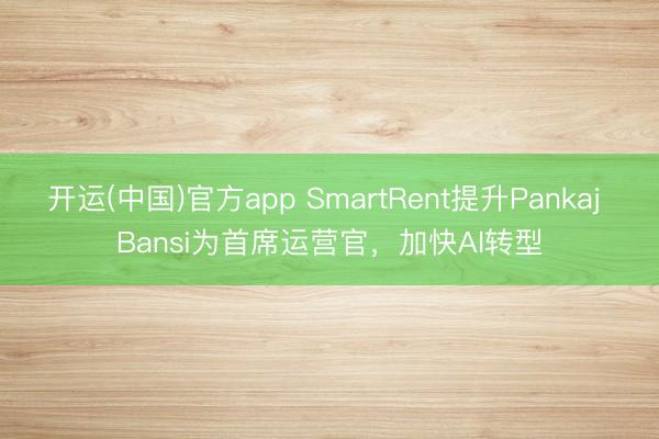 开运(中国)官方app SmartRent提升Pankaj Bansi为首席运营官，加快AI转型
