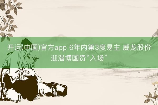 开运(中国)官方app 6年内第3度易主 威龙股份迎淄博国资“入场”