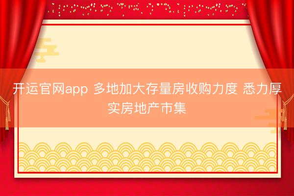 开运官网app 多地加大存量房收购力度 悉力厚实房地产市集