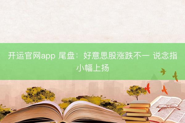 开运官网app 尾盘：好意思股涨跌不一 说念指小幅上扬