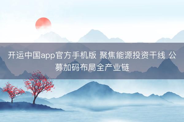 开运中国app官方手机版 聚焦能源投资干线 公募加码布局全产业链