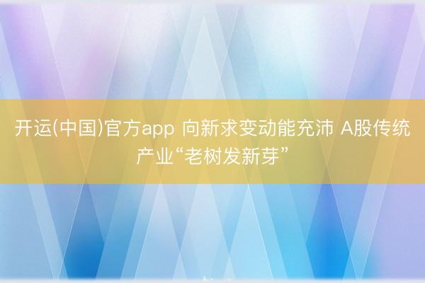 开运(中国)官方app 向新求变动能充沛 A股传统产业“老树发新芽”