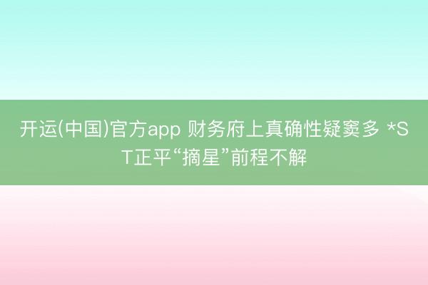 开运(中国)官方app 财务府上真确性疑窦多 *ST正平“摘星”前程不解
