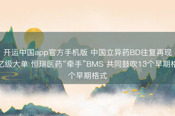 开运中国app官方手机版 中国立异药BD往复再现千亿级大单 恒瑞医药“牵手”BMS 共同鼓吹13个早期格式
