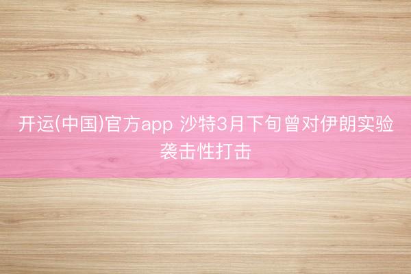 开运(中国)官方app 沙特3月下旬曾对伊朗实验袭击性打击