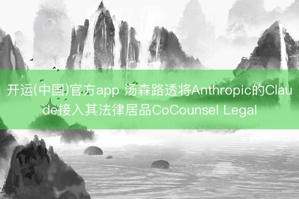 开运(中国)官方app 汤森路透将Anthropic的Claude接入其法律居品CoCounsel Legal