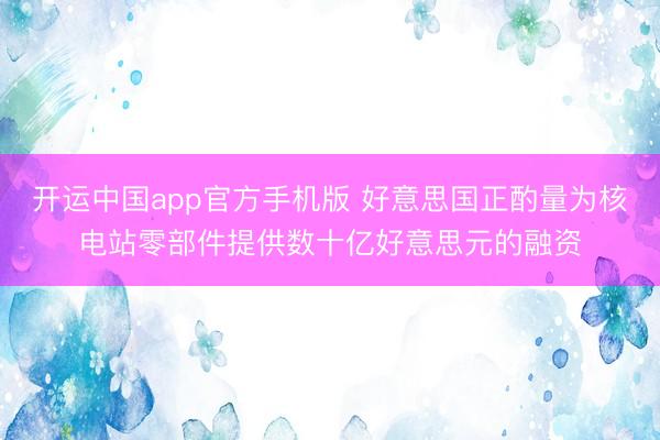 开运中国app官方手机版 好意思国正酌量为核电站零部件提供数十亿好意思元的融资