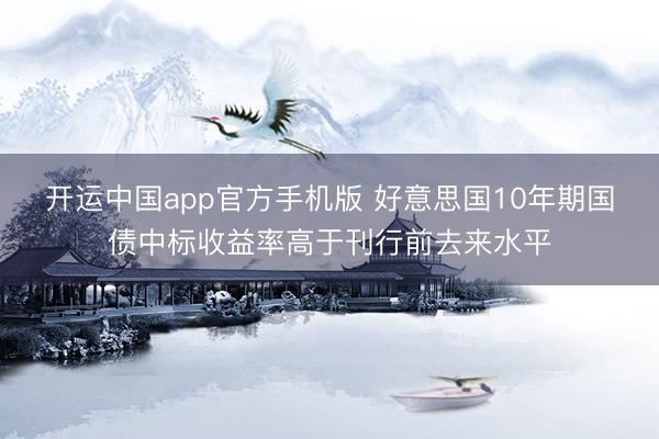 开运中国app官方手机版 好意思国10年期国债中标收益率高于刊行前去来水平