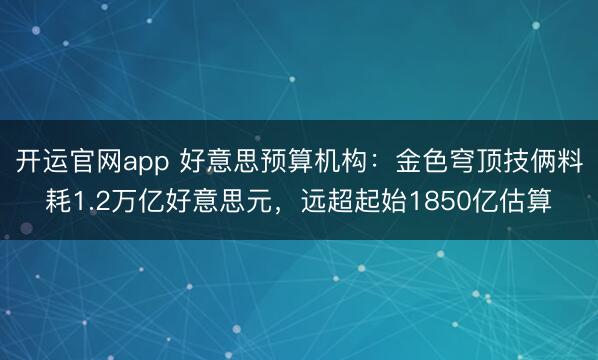 开运官网app 好意思预算机构：金色穹顶技俩料耗1.2万亿好意思元，远超起始1850亿估算