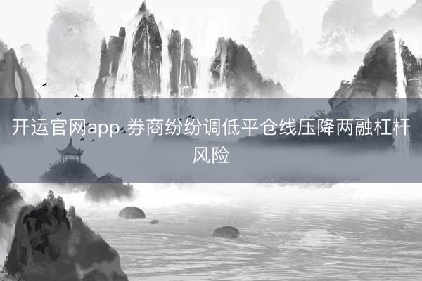 开运官网app 券商纷纷调低平仓线压降两融杠杆风险