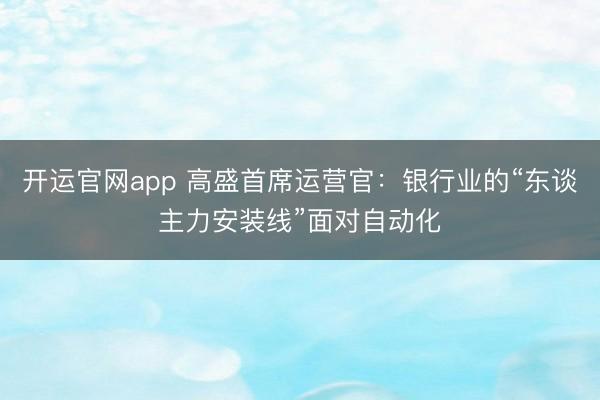 开运官网app 高盛首席运营官：银行业的“东谈主力安装线”面对自动化