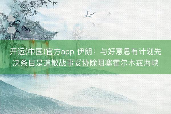 开运(中国)官方app 伊朗：与好意思有计划先决条目是遣散战事妥协除阻塞霍尔木兹海峡