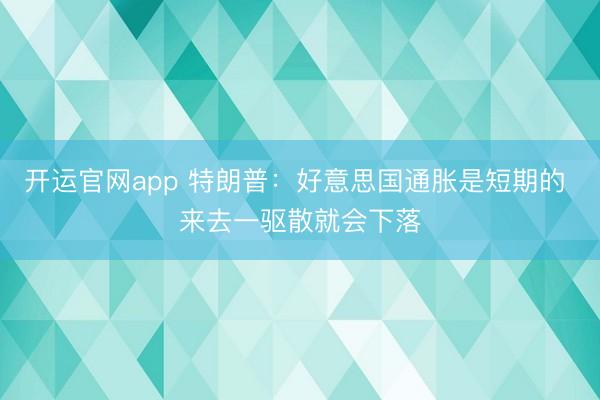 开运官网app 特朗普：好意思国通胀是短期的 来去一驱散就会下落