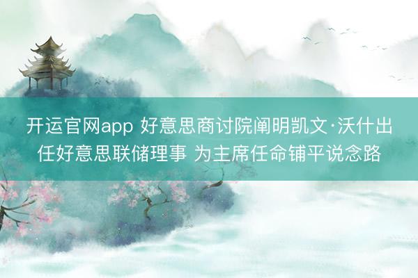 开运官网app 好意思商讨院阐明凯文·沃什出任好意思联储理事 为主席任命铺平说念路