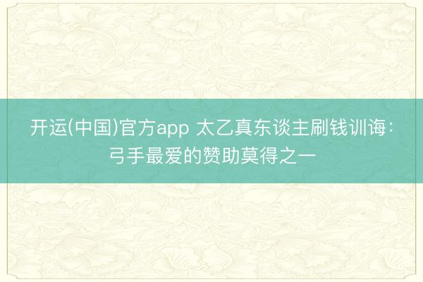开运(中国)官方app 太乙真东谈主刷钱训诲：弓手最爱的赞助莫得之一