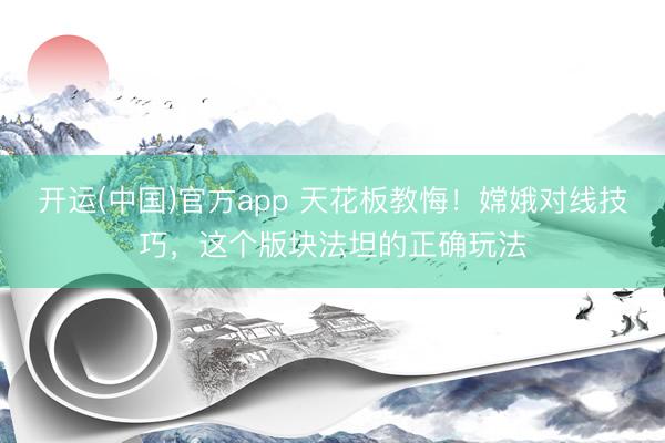 开运(中国)官方app 天花板教悔！嫦娥对线技巧，这个版块法坦的正确玩法