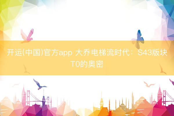 开运(中国)官方app 大乔电梯流时代：S43版块T0的奥密