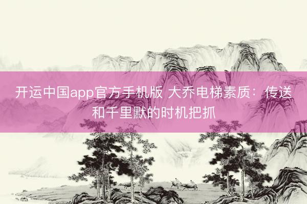 开运中国app官方手机版 大乔电梯素质：传送和千里默的时机把抓