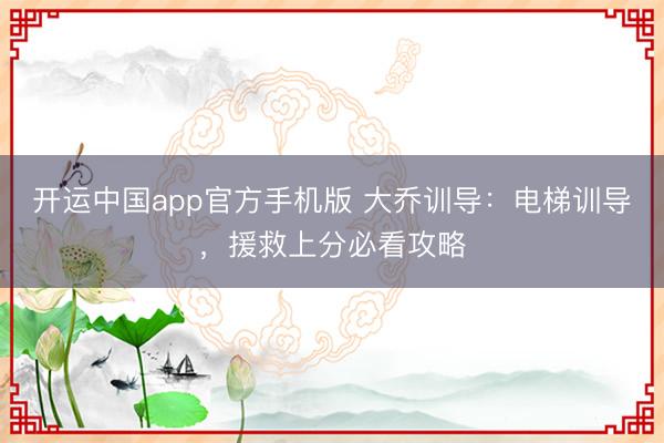 开运中国app官方手机版 大乔训导：电梯训导，援救上分必看攻略