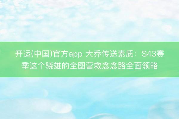 开运(中国)官方app 大乔传送素质：S43赛季这个骁雄的全图营救念念路全面领略