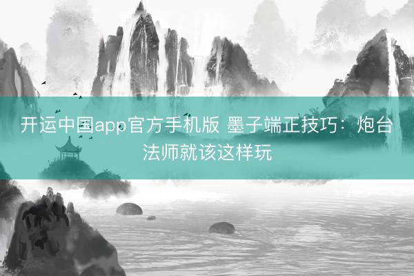 开运中国app官方手机版 墨子端正技巧：炮台法师就该这样玩