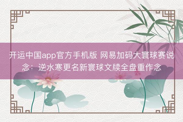 开运中国app官方手机版 网易加码大寰球赛说念：逆水寒更名新寰球文牍全盘重作念