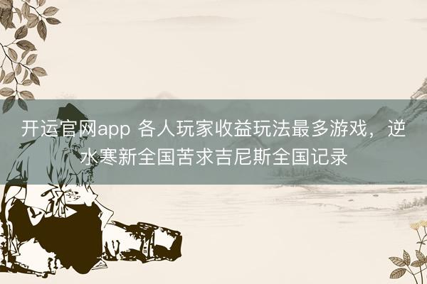 开运官网app 各人玩家收益玩法最多游戏，逆水寒新全国苦求吉尼斯全国记录