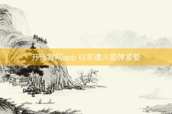 开运官网app 以军遭火箭弹紧要