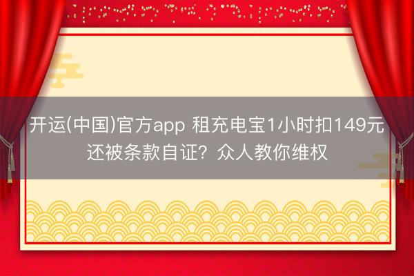 开运(中国)官方app 租充电宝1小时扣149元还被条款自证？众人教你维权