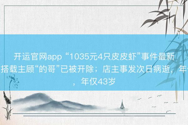 开运官网app “1035元4只皮皮虾”事件最新推崇：搭载主顾“的哥”已被开除；店主事发次日病逝，年仅43岁
