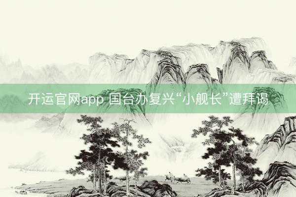 开运官网app 国台办复兴“小舰长”遭拜谒