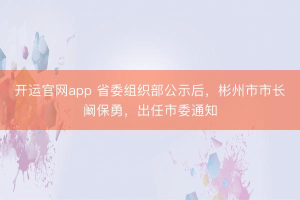 开运官网app 省委组织部公示后，彬州市市长阚保勇，出任市委通知