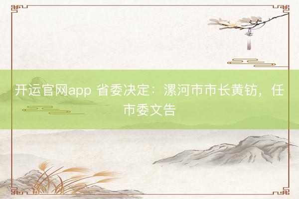 开运官网app 省委决定：漯河市市长黄钫，任市委文告
