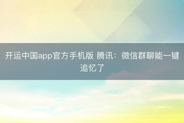 开运中国app官方手机版 腾讯:微信群聊能一键追忆了