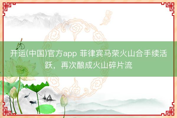 开运(中国)官方app 菲律宾马荣火山合手续活跃，再次酿成火山碎片流