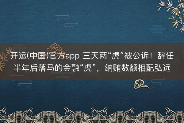 开运(中国)官方app 三天两“虎”被公诉！辞任半年后落马的金融“虎”，纳贿数额相配弘远
