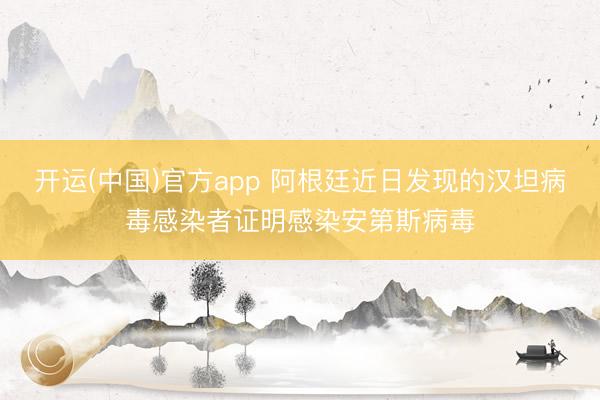 开运(中国)官方app 阿根廷近日发现的汉坦病毒感染者证明感染安第斯病毒