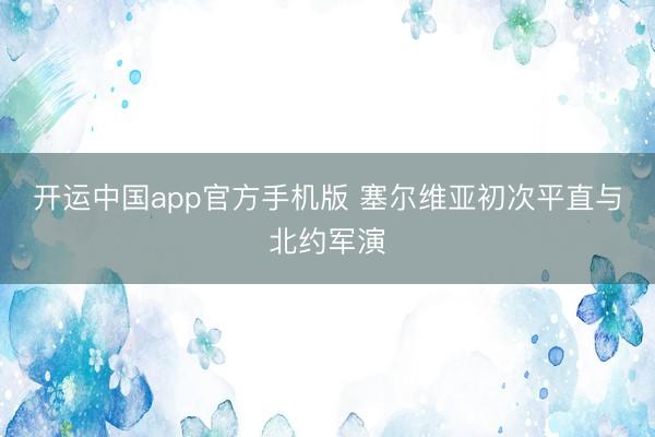开运中国app官方手机版 塞尔维亚初次平直与北约军演