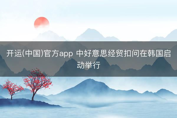 开运(中国)官方app 中好意思经贸扣问在韩国启动举行