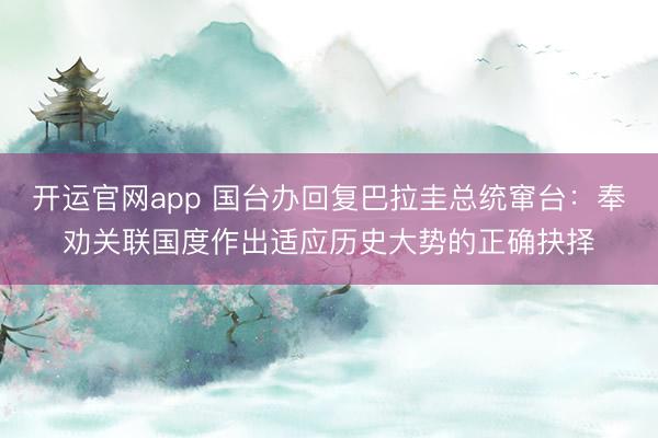 开运官网app 国台办回复巴拉圭总统窜台：奉劝关联国度作出适应历史大势的正确抉择
